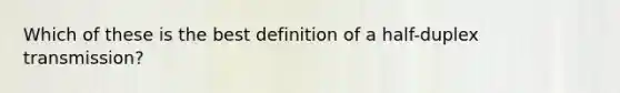 Which of these is the best definition of a half-duplex transmission?