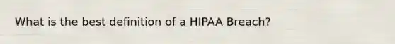 What is the best definition of a HIPAA Breach?