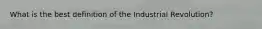 What is the best definition of the Industrial Revolution?