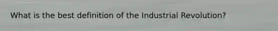 What is the best definition of the Industrial Revolution?