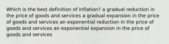 Which is the best definition of inflation? a gradual reduction in the price of goods and services a gradual expansion in the price of goods and services an exponential reduction in the price of goods and services an exponential expansion in the price of goods and services