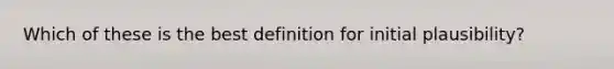 Which of these is the best definition for initial plausibility?