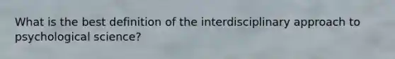 What is the best definition of the interdisciplinary approach to psychological science?