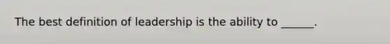 The best definition of leadership is the ability to ______.