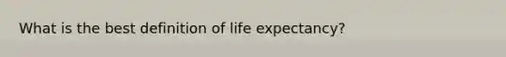 What is the best definition of life expectancy?