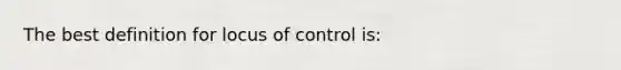 The best definition for locus of control is: