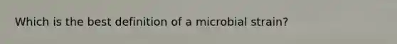 Which is the best definition of a microbial strain?