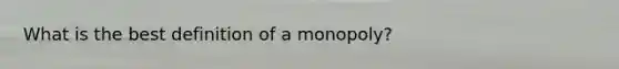 What is the best definition of a monopoly?