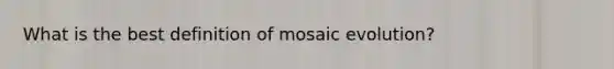 What is the best definition of mosaic evolution?