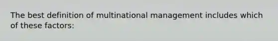 The best definition of multinational management includes which of these factors: