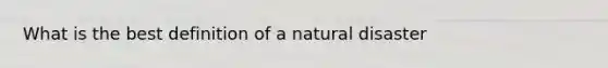 What is the best definition of a natural disaster