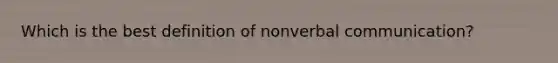 Which is the best definition of nonverbal communication?