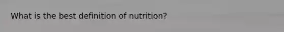 What is the best definition of nutrition?