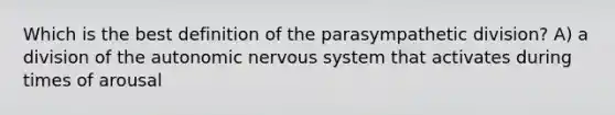 Which is the best definition of the parasympathetic division? A) a division of the autonomic nervous system that activates during times of arousal