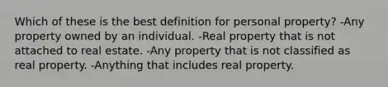 Which of these is the best definition for personal property? -Any property owned by an individual. -Real property that is not attached to real estate. -Any property that is not classified as real property. -Anything that includes real property.