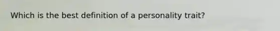 Which is the best definition of a personality trait?