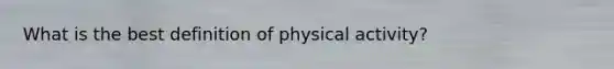 What is the best definition of physical activity?