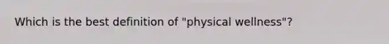 Which is the best definition of "physical wellness"?