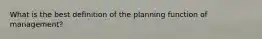 What is the best definition of the planning function of management?