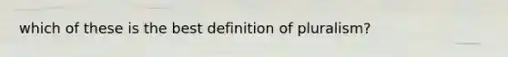 which of these is the best definition of pluralism?