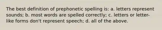 The best definition of prephonetic spelling is: a. letters represent sounds; b. most words are spelled correctly; c. letters or letter-like forms don't represent speech; d. all of the above.