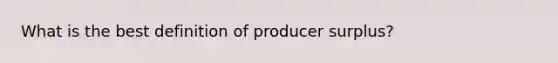 What is the best definition of producer surplus?