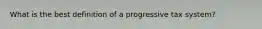 What is the best definition of a progressive tax system?