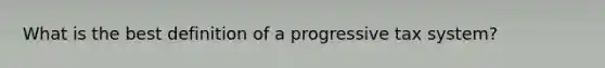 What is the best definition of a progressive tax system?