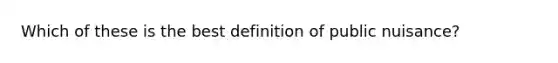 Which of these is the best definition of public nuisance?