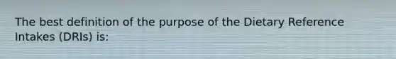 The best definition of the purpose of the Dietary Reference Intakes (DRIs) is: