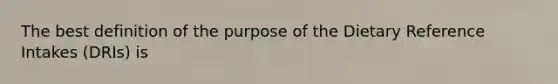 The best definition of the purpose of the Dietary Reference Intakes (DRIs) is