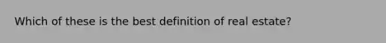 Which of these is the best definition of real estate?