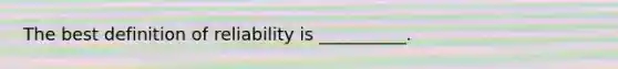 The best definition of reliability is __________.