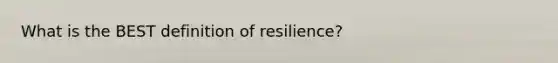 What is the BEST definition of resilience?