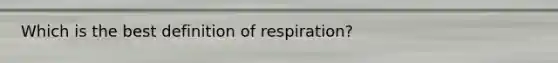 Which is the best definition of respiration?