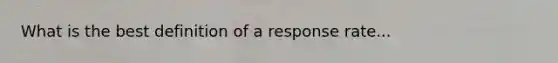 What is the best definition of a response rate...