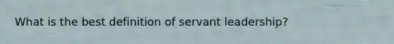 What is the best definition of servant leadership?