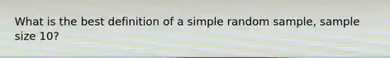 What is the best definition of a simple random sample, sample size 10?