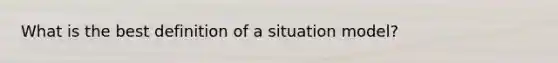 What is the best definition of a situation model?