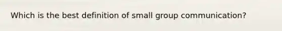 Which is the best definition of small group communication?