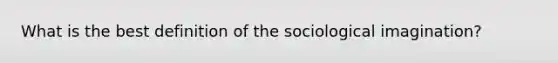 What is the best definition of the sociological imagination?