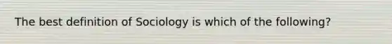 The best definition of Sociology is which of the following?