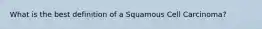 What is the best definition of a Squamous Cell Carcinoma?