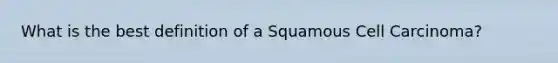 What is the best definition of a Squamous Cell Carcinoma?