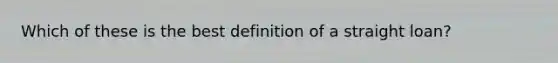 Which of these is the best definition of a straight loan?