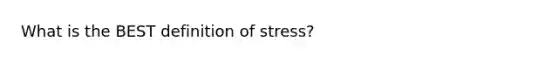 What is the BEST definition of stress?