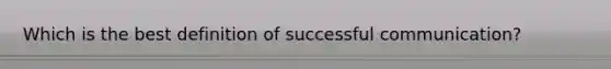 Which is the best definition of successful communication?