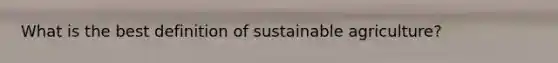 What is the best definition of sustainable agriculture?