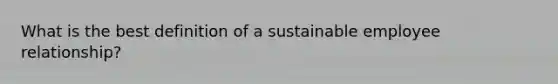 What is the best definition of a sustainable employee relationship?