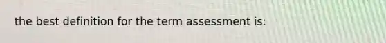 the best definition for the term assessment is: